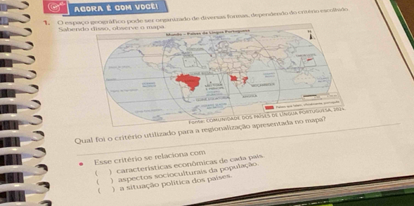 AGORA É COM VOGê!
1. O espráfico pode ser organizado de diversas formas, dependendo do critério escolhido
Saben
Qual foi o critério utilizado para a regionalização apresentada no mapa?
Esse critério se relaciona com
( ) características econômicas de cada país.
( ) aspectos socioculturais da população.
 ) a situação política dos países.