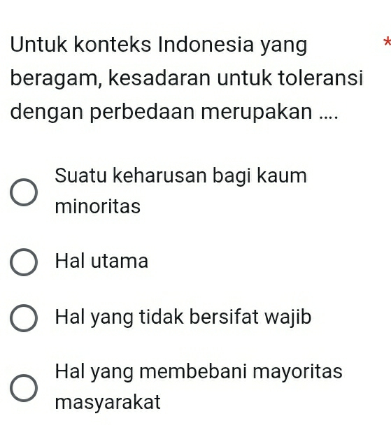 Untuk konteks Indonesia yang
*
beragam, kesadaran untuk toleransi
dengan perbedaan merupakan ....
Suatu keharusan bagi kaum
minoritas
Hal utama
Hal yang tidak bersifat wajib
Hal yang membebani mayoritas
masyarakat