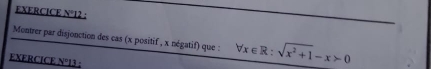 EXERCICE N°12 : 
Montrer par disjonction des cas (x positif , x négatif) que : forall x∈ R:sqrt(x^2+1)-x>0
EXERCICE N°13 :