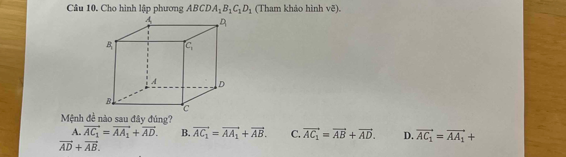 Cho hình lập phương ABCDA_1B_1C_1D_1 (Tham khảo hình vẽ).
Mệnh đề nào sau đây đúng?
A. vector AC_1=vector AA_1+vector AD. B. vector AC_1=vector AA_1+vector AB. C. vector AC_1=vector AB+vector AD. D. vector AC_1=vector AA_1+
vector AD+vector AB.