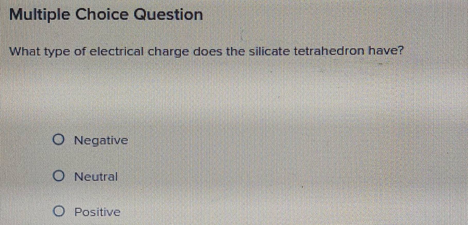 Question
What type of electrical charge does the silicate tetrahedron have?
Negative
Neutral
Positive