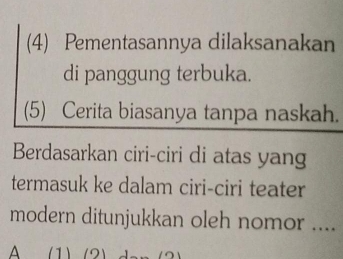 (4) Pementasannya dilaksanakan
di panggung terbuka.
(5) Cerita biasanya tanpa naskah.
Berdasarkan ciri-ciri di atas yang
termasuk ke dalam ciri-ciri teater
modern ditunjukkan oleh nomor ....
A (1)(2)