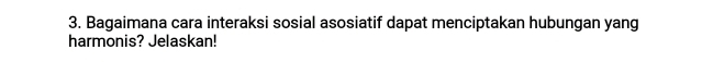 Bagaimana cara interaksi sosial asosiatif dapat menciptakan hubungan yang 
harmonis? Jelaskan!