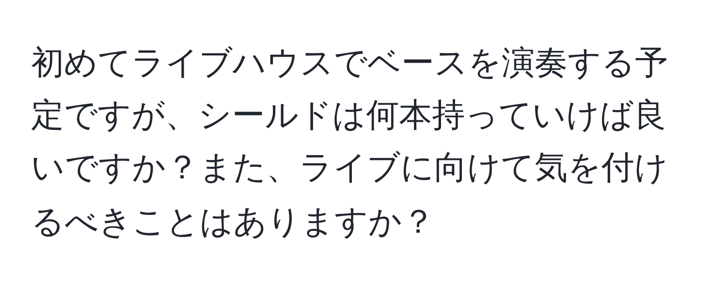 初めてライブハウスでベースを演奏する予定ですが、シールドは何本持っていけば良いですか？また、ライブに向けて気を付けるべきことはありますか？