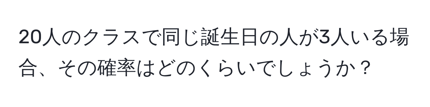 20人のクラスで同じ誕生日の人が3人いる場合、その確率はどのくらいでしょうか？