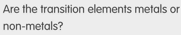 Are the transition elements metals or 
non-metals?