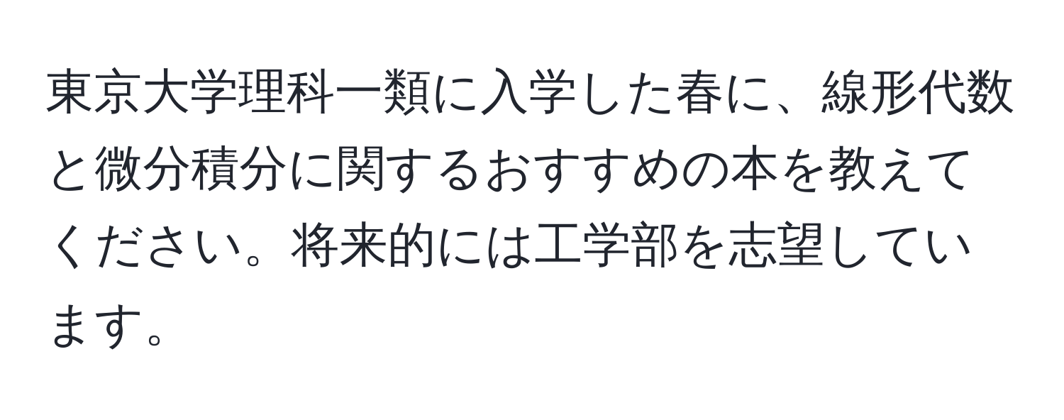 東京大学理科一類に入学した春に、線形代数と微分積分に関するおすすめの本を教えてください。将来的には工学部を志望しています。