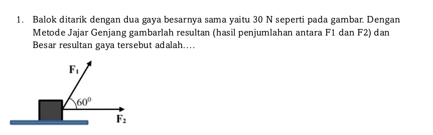 Balok ditarik dengan dua gaya besarnya sama yaitu 30 N seperti pada gambar. Dengan
Metode Jajar Genjang gambarlah resultan (hasil penjumlahan antara F1 dan F2) dan
Besar resultan gaya tersebut adalah…..