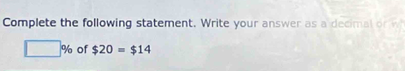 Complete the following statement. Write your answer as a decimal or w
□ % of $20=$14