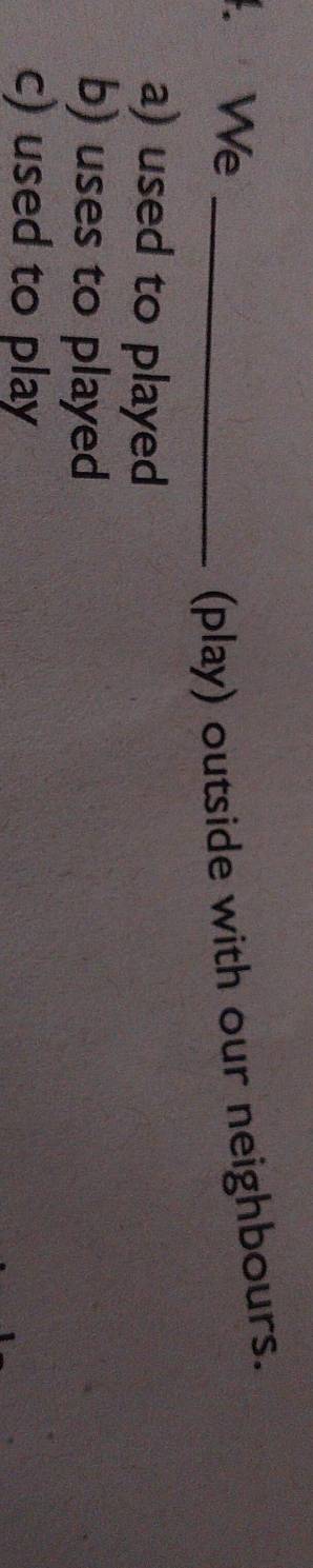 We_
(play) outside with our neighbours.
a) used to played
b) uses to played
c) used to play