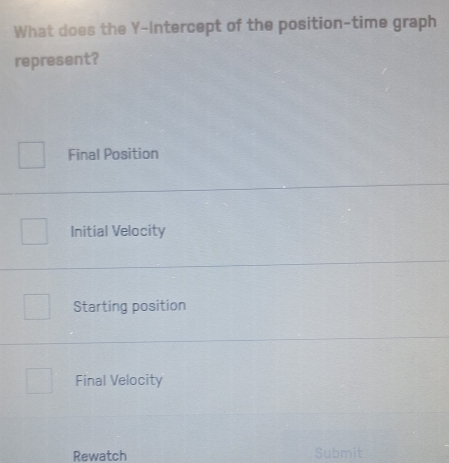 What does the Y-Intercept of the position-time graph
represent?
Final Position
Initial Velocity
Starting position
Final Velocity
Rewatch Submit