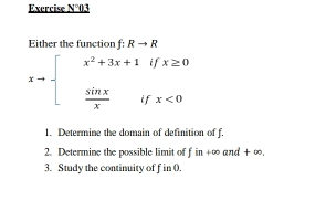 Exercise N°03 
Either the function ! Rto R
xto beginarrayl x^2+3x+1ifx≥ 0  sin x/x ifx<0endarray.
1. Determine the domain of definition of f. 
2. Determine the possible limit of f in +∞ and+ ∞. 
3. Study the continuity of f in 0