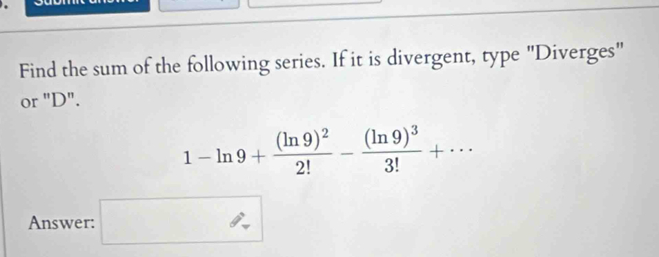 Find the sum of the following series. If it is divergent, type "Diverges" 
or "D".
1-ln 9+frac (ln 9)^22!-frac (ln 9)^33!+·s
Answer: