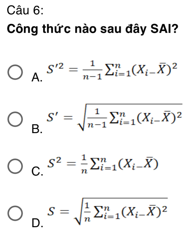 Công thức nào sau đây SAI?
A. S'^2= 1/n-1 sumlimits _(i=1)^n(X_i-overline X)^2
B. S'=sqrt(frac 1)n-1sumlimits _(i=1)^n(X_i-overline X)^2
C. S^2= 1/n sumlimits _(i=1)^n(X_i-overline X)
D. S=sqrt(frac 1)nsumlimits _(i=1)^n(X_i-overline X)^2