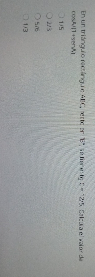 En un triángulo rectángulo ABC, recto en “ B ”', se tiene: tgC=12/5. Calcula el valor de
cos A/(1+sen A)
1/5
2/3
5/6
1/3