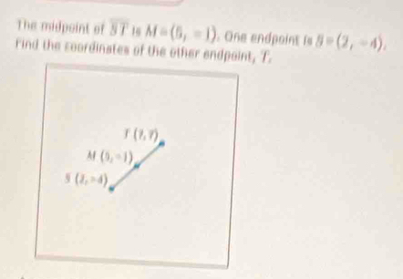 The midpoint of overline ST 16 M=(5,-1). One endpoint is 5=(2,-4). 
Find the coordinates of the other endpoint, T
I(?,?)
M(9,-1)
5(2,-4)