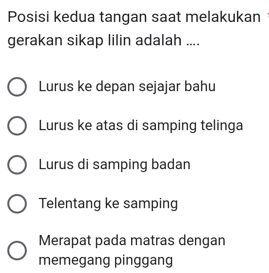 Posisi kedua tangan saat melakukan
gerakan sikap lilin adalah ....
Lurus ke depan sejajar bahu
Lurus ke atas di samping telinga
Lurus di samping badan
Telentang ke samping
Merapat pada matras dengan
memegang pinggang