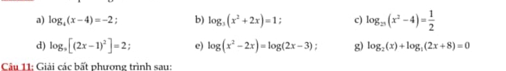 log _4(x-4)=-2; b) log _3(x^2+2x)=1 c) log _25(x^2-4)= 1/2 
d) log _9[(2x-1)^2]=2; e) log (x^2-2x)=log (2x-3) : g) log _2(x)+log _1(2x+8)=0
Câu 11: Giải các bất phượng trình sau: