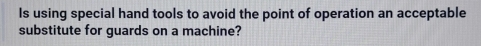 Is using special hand tools to avoid the point of operation an acceptable 
substitute for guards on a machine?