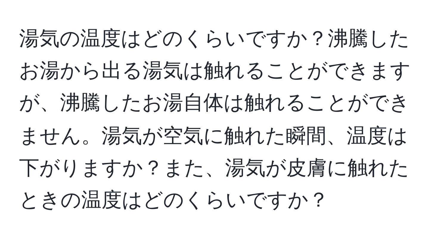 湯気の温度はどのくらいですか？沸騰したお湯から出る湯気は触れることができますが、沸騰したお湯自体は触れることができません。湯気が空気に触れた瞬間、温度は下がりますか？また、湯気が皮膚に触れたときの温度はどのくらいですか？