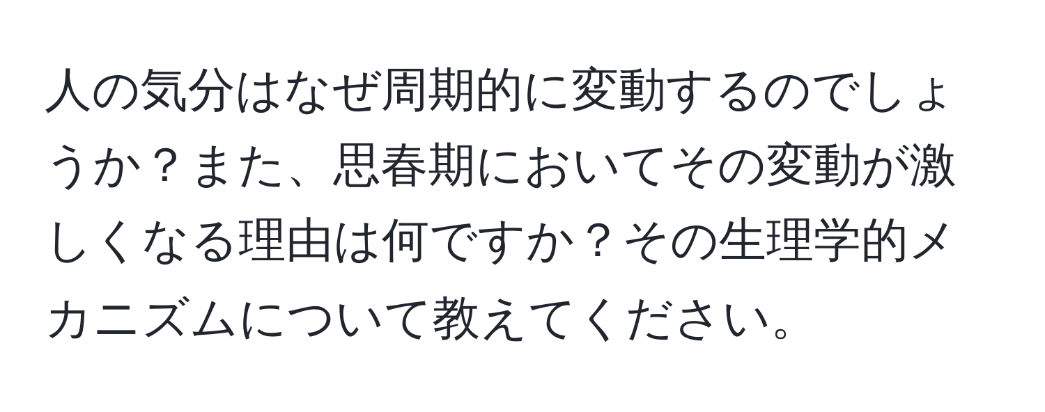 人の気分はなぜ周期的に変動するのでしょうか？また、思春期においてその変動が激しくなる理由は何ですか？その生理学的メカニズムについて教えてください。