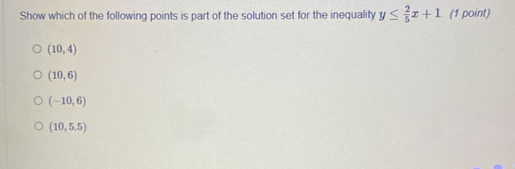 Show which of the following points is part of the solution set for the inequality y≤  2/5 x+1 (1 point)
(10,4)
(10,6)
(-10,6)
(10,5.5)