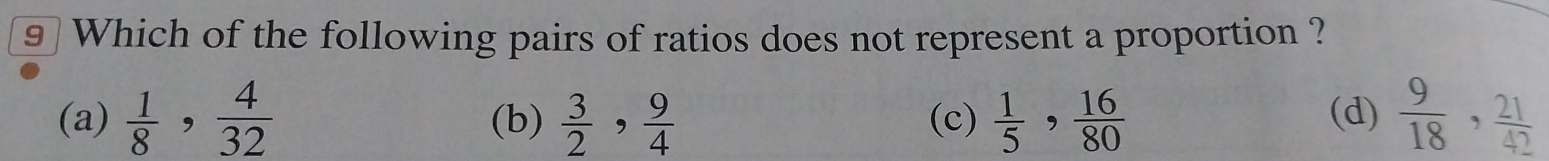 Which of the following pairs of ratios does not represent a proportion ?
(a)  1/8 ,  4/32  (b)  3/2 ,  9/4  (c)  1/5 ,  16/80  (d)  9/18 ,  21/42 