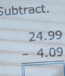 Subtract.
beginarrayr 24.99 -4.09 hline □ endarray