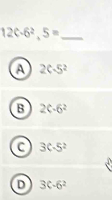 12C· 6^2,5=
A 2C-5^2
B 2c-6^2
C 3C-5^2
D 3C-6^2