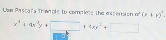 Use Pascal's Triangle to complete the expansion of (x+y)^4.
x^4+4x^3y+□ +4xy^3+□