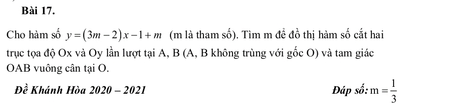 Cho hàm số y=(3m-2)x-1+m (m là tham số). Tìm m đề đồ thị hàm số cắt hai 
trục tọa độ Ox và Oy lần lượt tại A, B (A, B không trùng với gốc O) và tam giác 
OAB vuông cân tại O. 
Đề Khánh Hòa . 2020-2021 Đáp số . . m= 1/3 