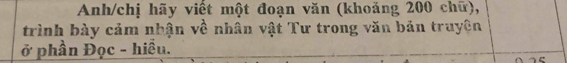 Anh/chị hãy viết một đoạn văn (khoăng 200 chữ), 
trình bày cảm nhận về nhân vật Tư trong văn bản truyện 
ở phần Đọc - hiều.