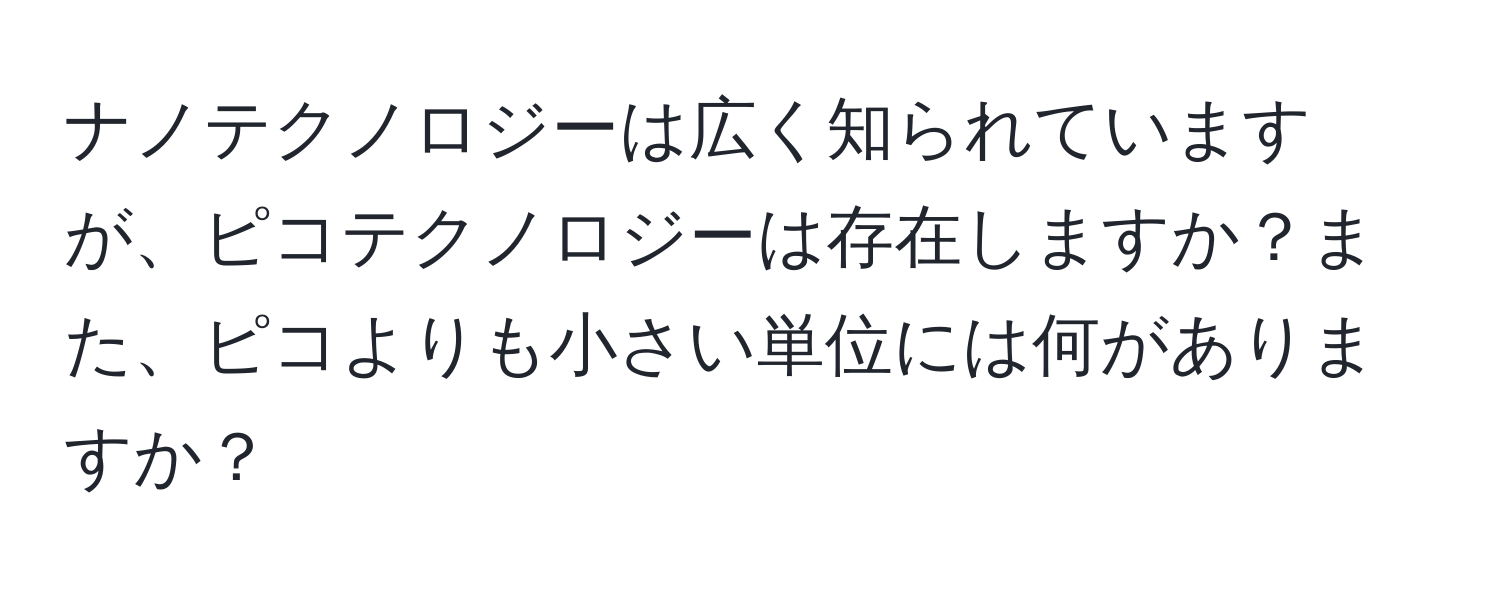 ナノテクノロジーは広く知られていますが、ピコテクノロジーは存在しますか？また、ピコよりも小さい単位には何がありますか？