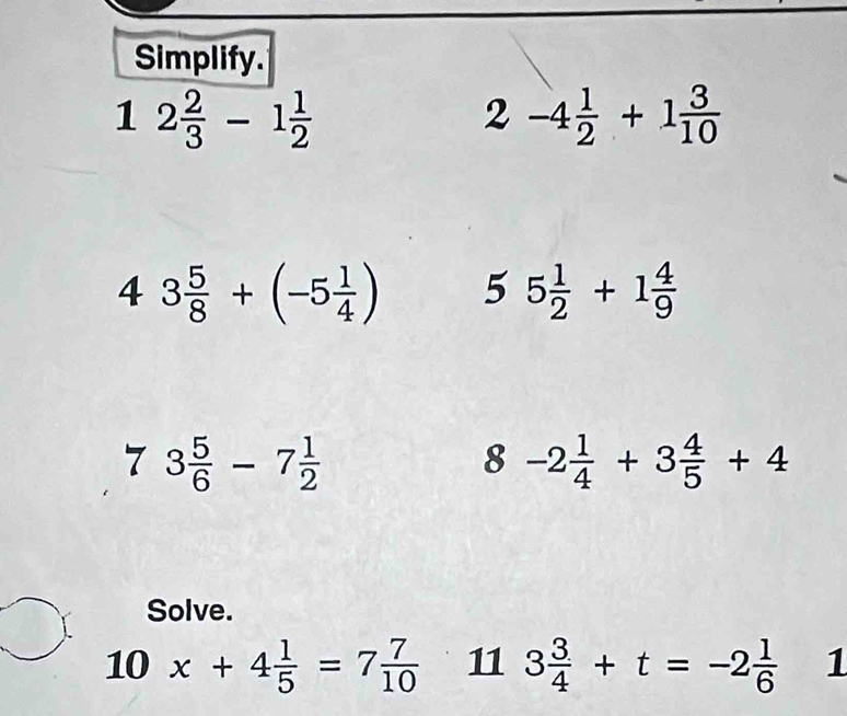 Simplify.
12 2/3 -1 1/2 
2-4 1/2 +1 3/10 
4 3 5/8 +(-5 1/4 ) 55 1/2 +1 4/9 
7 3 5/6 -7 1/2 
8 -2 1/4 +3 4/5 +4
Solve.
10x+4 1/5 =7 7/10  11 3 3/4 +t=-2 1/6  1