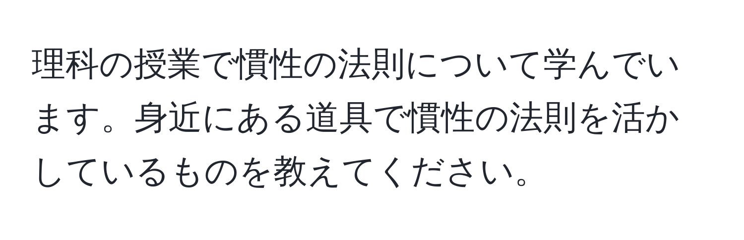 理科の授業で慣性の法則について学んでいます。身近にある道具で慣性の法則を活かしているものを教えてください。