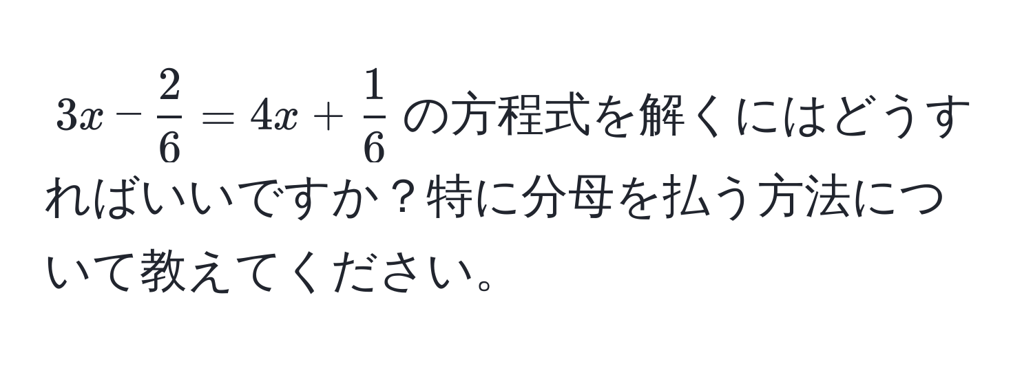 $3x -  2/6  = 4x +  1/6 $の方程式を解くにはどうすればいいですか？特に分母を払う方法について教えてください。