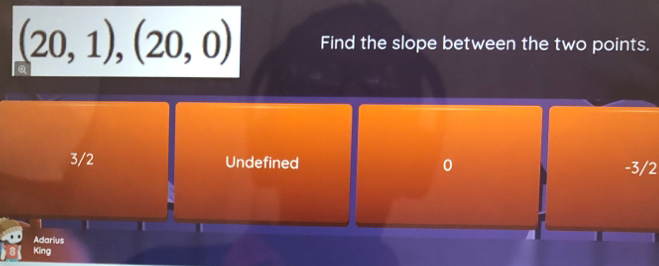 (20,1),(20,0) Find the slope between the two points.
3/2 Undefined 0 -3/2
1
Adarius
King