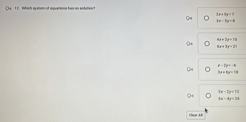 Which system of equations has no solution?
2x+5y=7
3x-5y=8
4x+2y=10
6x+3y=21
x-2y=-6
3x+6y=18
3x-2y=12
6x-4y=24
Clear All