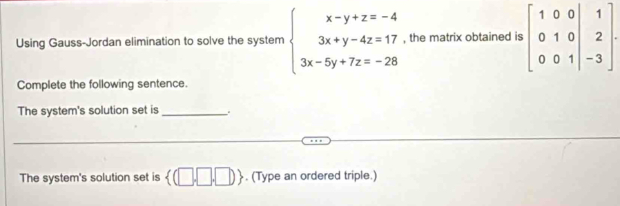 Using Gauss-Jordan elimination to solve the system beginarrayl x-y+z=-4 3x+y-4z=17 3x-5y+7z=-28endarray. , the matrix obtained 
Complete the following sentence.
The system's solution set is_
_
_
The system's solution set is  (□ ,□ ,□ ). (Type an ordered triple.)