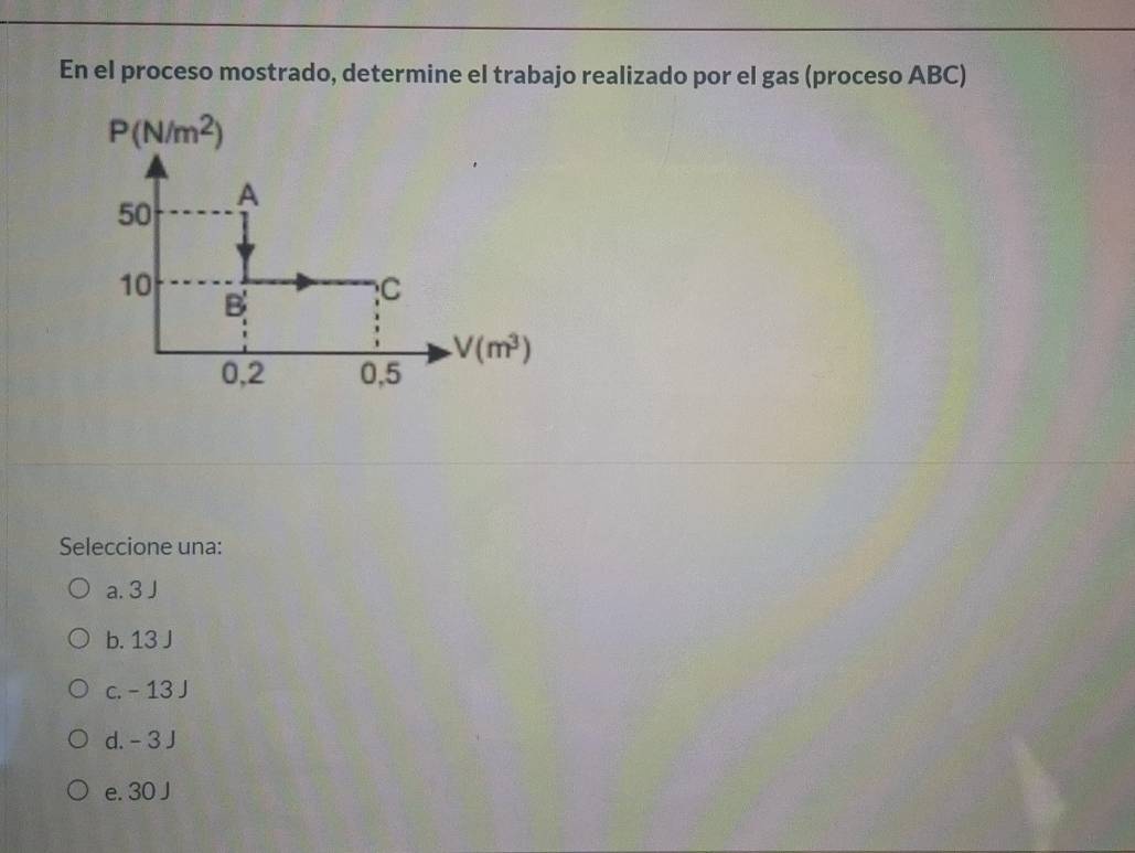 En el proceso mostrado, determine el trabajo realizado por el gas (proceso ABC)
Seleccione una:
a. 3 J
b. 13 J
c. - 13 J
d. - 3 J
e. 30 J