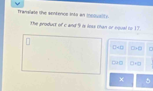 Translate the sentence into an inequality.
The product of c and 9 is less than or equal to 17.
□
□ □ >□ □
□ ≥ □ □ * □
× 5