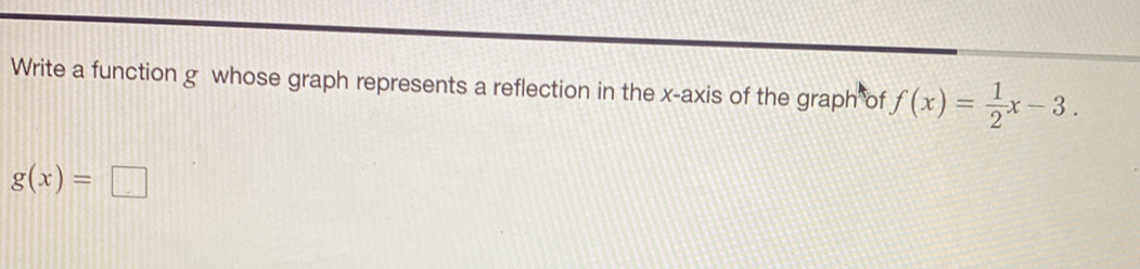 Write a function g whose graph represents a reflection in the x-axis of the graph of f(x)= 1/2 x-3.
g(x)=□