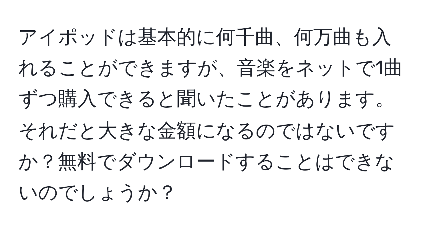 アイポッドは基本的に何千曲、何万曲も入れることができますが、音楽をネットで1曲ずつ購入できると聞いたことがあります。それだと大きな金額になるのではないですか？無料でダウンロードすることはできないのでしょうか？