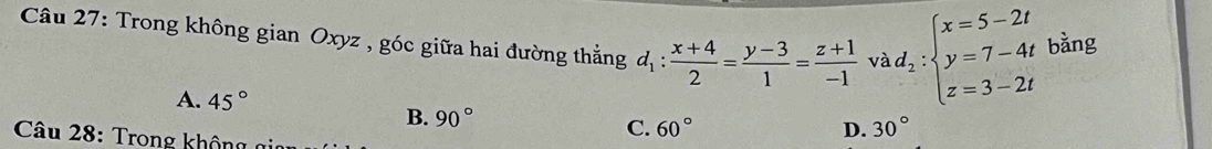 Trong không gian Oxyz , góc giữa hai đường thắng d_1: (x+4)/2 = (y-3)/1 = (z+1)/-1  và d_2:beginarrayl x=5-2t y=7-4t z=3-2tendarray. bằng
A. 45°
B. 90°
Câu 28: Trong không gi
C. 60° D. 30°