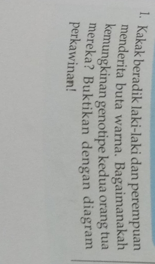 Kakak beradik laki-laki dan perempuan 
menderita buta warna. Bagaimanakah 
kemungkinan genotipe kedua orang tua 
mereka? Buktikan dengan diagram 
perkawinan!