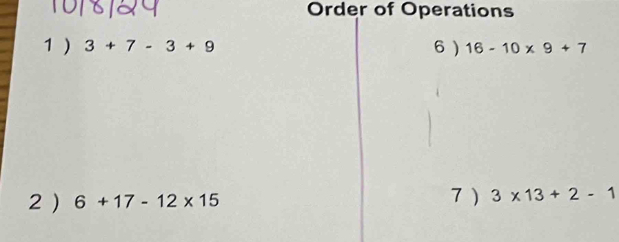 129 Order of Operations 
1) 3+7-3+9 6 ) 16-10* 9+7
2 ) 6+17-12* 15 7 ) 3* 13+2-1