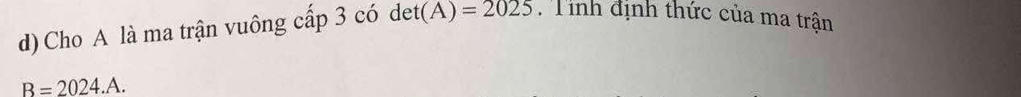 Cho A là ma trận vuông cấp 3 có det (A)=2025 Tỉnh định thức của ma trận
B=2024.A.