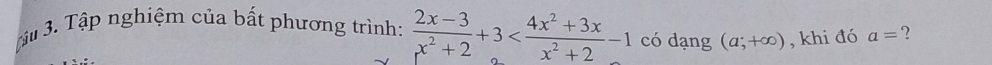 3ậu 3. Tập nghiệm của bất phương trình:  (2x-3)/x^2+2 +3 có dạng (a;+∈fty ) , khi đó a= 2