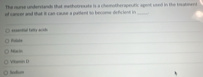 The nurse understands that methotrexate is a chemotherapeutic agent used in the treatment
of cancer and that it can cause a patient to become defcient in_
essential fatty acids
Folate
Niacin
Vitamin D
Sodium