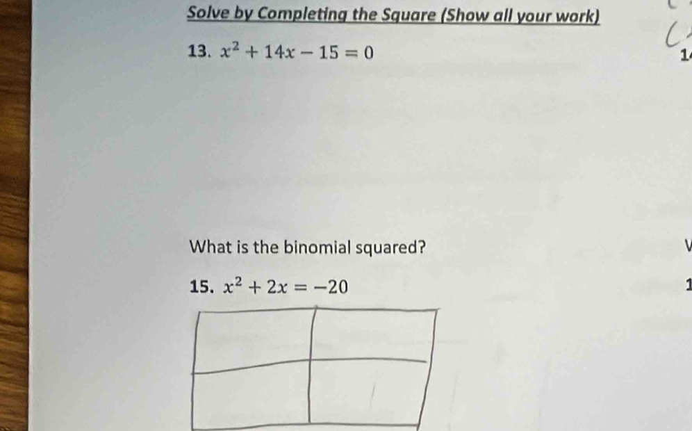 Solve by Completing the Square (Show all your work) 
13. x^2+14x-15=0
1 
What is the binomial squared? 
15. x^2+2x=-20